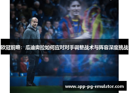 欧冠前瞻：瓜迪奥拉如何应对对手调整战术与阵容深度挑战