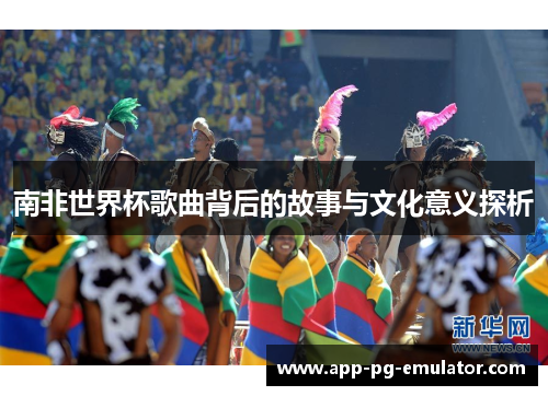 南非世界杯歌曲背后的故事与文化意义探析