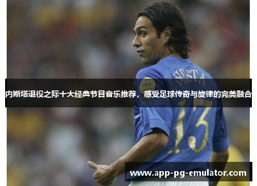 内斯塔退役之际十大经典节目音乐推荐，感受足球传奇与旋律的完美融合