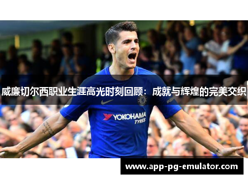 威廉切尔西职业生涯高光时刻回顾：成就与辉煌的完美交织