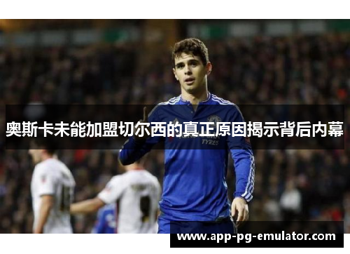 奥斯卡未能加盟切尔西的真正原因揭示背后内幕