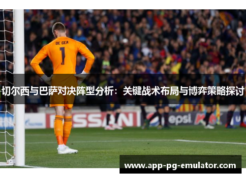 切尔西与巴萨对决阵型分析：关键战术布局与博弈策略探讨