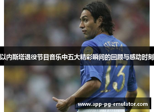 以内斯塔退役节目音乐中五大精彩瞬间的回顾与感动时刻