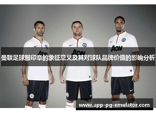 曼联足球服印章的象征意义及其对球队品牌价值的影响分析
