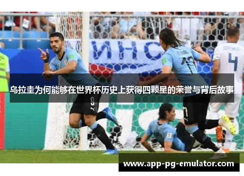乌拉圭为何能够在世界杯历史上获得四颗星的荣誉与背后故事