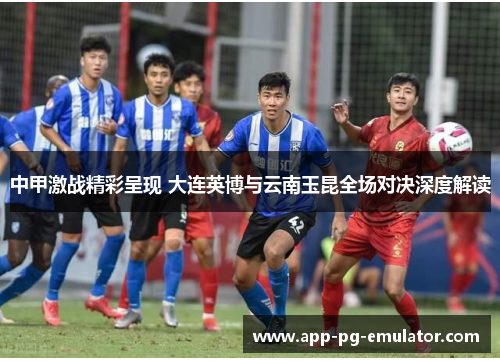 中甲激战精彩呈现 大连英博与云南玉昆全场对决深度解读