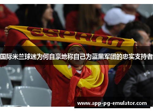 国际米兰球迷为何自豪地称自己为蓝黑军团的忠实支持者