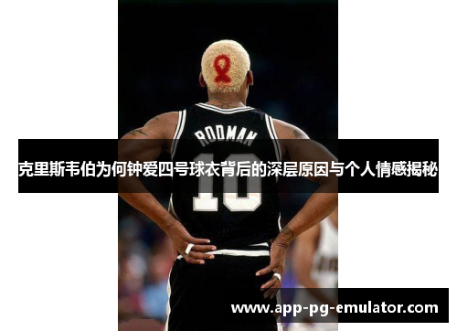 克里斯韦伯为何钟爱四号球衣背后的深层原因与个人情感揭秘