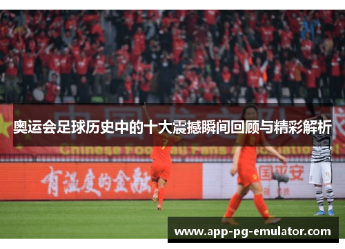 奥运会足球历史中的十大震撼瞬间回顾与精彩解析