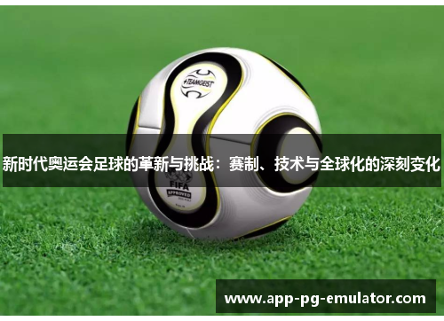 新时代奥运会足球的革新与挑战：赛制、技术与全球化的深刻变化