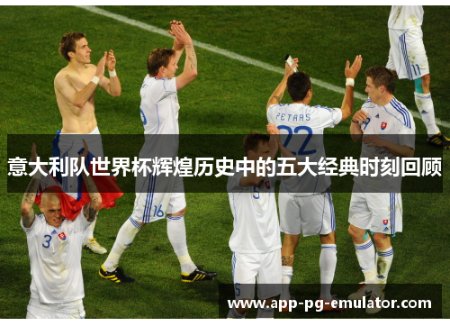 意大利队世界杯辉煌历史中的五大经典时刻回顾