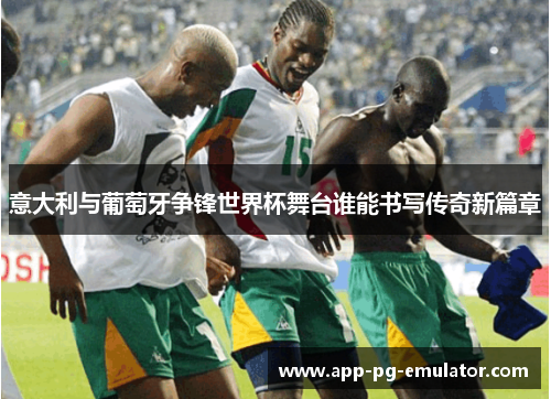 意大利与葡萄牙争锋世界杯舞台谁能书写传奇新篇章