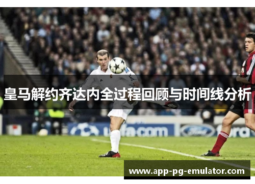 皇马解约齐达内全过程回顾与时间线分析