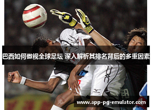 巴西如何傲视全球足坛 深入解析其排名背后的多重因素
