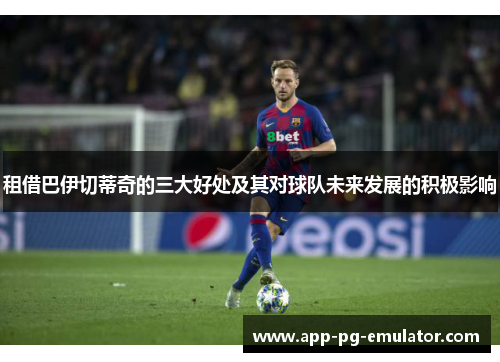 租借巴伊切蒂奇的三大好处及其对球队未来发展的积极影响