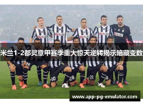 米兰1-2都灵意甲赛季重大惊天逆转揭示暗藏变数