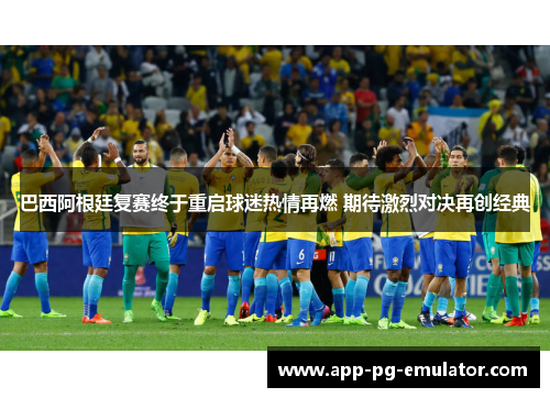巴西阿根廷复赛终于重启球迷热情再燃 期待激烈对决再创经典