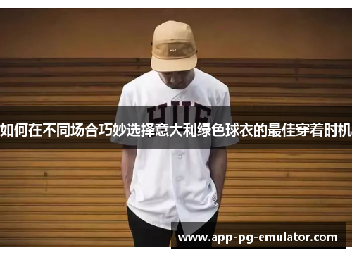 如何在不同场合巧妙选择意大利绿色球衣的最佳穿着时机