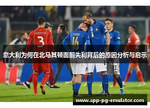 意大利为何在北马其顿面前失利背后的原因分析与启示