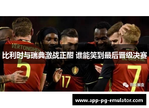 比利时与瑞典激战正酣 谁能笑到最后晋级决赛