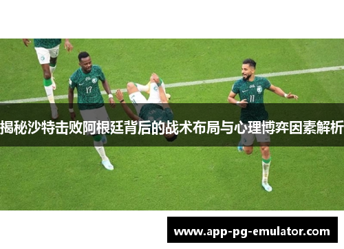 揭秘沙特击败阿根廷背后的战术布局与心理博弈因素解析
