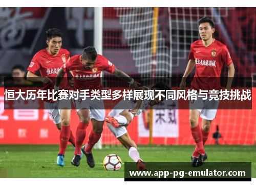 恒大历年比赛对手类型多样展现不同风格与竞技挑战