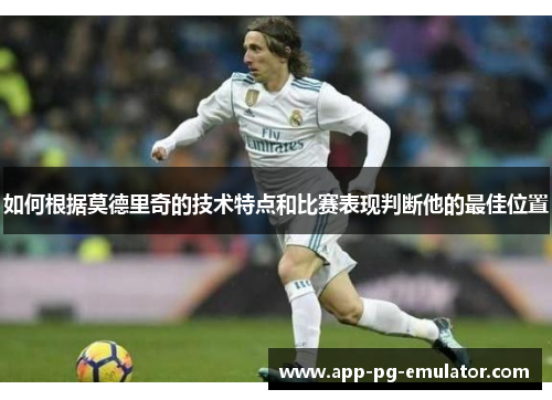 如何根据莫德里奇的技术特点和比赛表现判断他的最佳位置