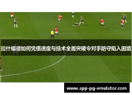 拉什福德如何凭借速度与技术全面突破令对手防守陷入困境