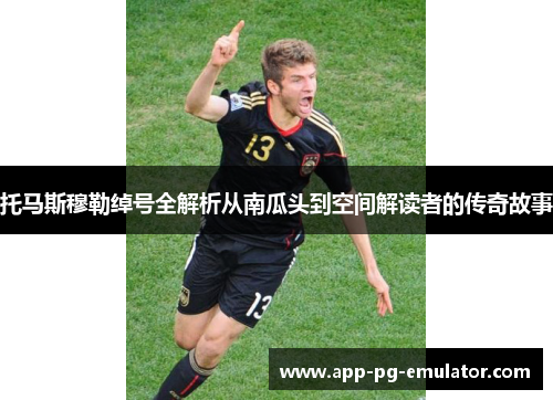 托马斯穆勒绰号全解析从南瓜头到空间解读者的传奇故事