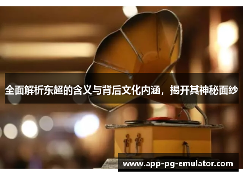 全面解析东超的含义与背后文化内涵，揭开其神秘面纱