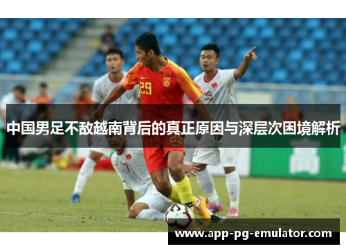 中国男足不敌越南背后的真正原因与深层次困境解析