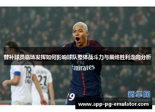 替补球员临场发挥如何影响球队整体战斗力与最终胜利走向分析