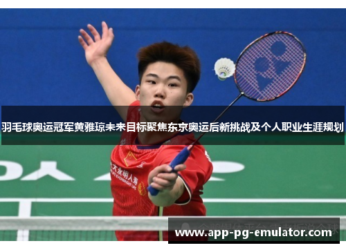 羽毛球奥运冠军黄雅琼未来目标聚焦东京奥运后新挑战及个人职业生涯规划