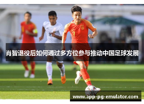 肖智退役后如何通过多方位参与推动中国足球发展