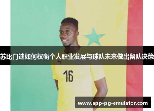 苏比门迪如何权衡个人职业发展与球队未来做出留队决策