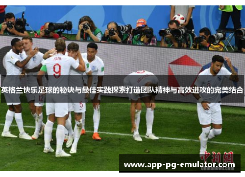 英格兰快乐足球的秘诀与最佳实践探索打造团队精神与高效进攻的完美结合