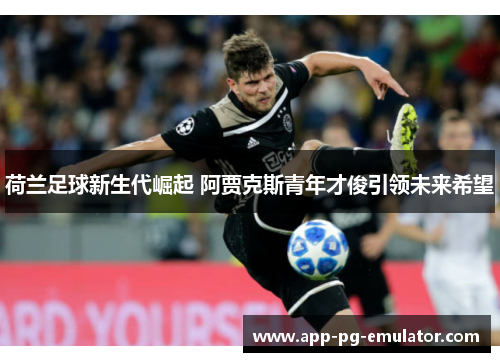 荷兰足球新生代崛起 阿贾克斯青年才俊引领未来希望