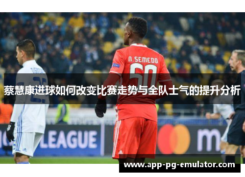 蔡慧康进球如何改变比赛走势与全队士气的提升分析