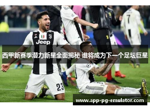 西甲新赛季潜力新星全面揭秘 谁将成为下一个足坛巨星