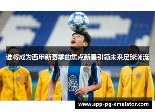 谁将成为西甲新赛季的焦点新星引领未来足球潮流
