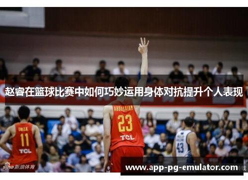 赵睿在篮球比赛中如何巧妙运用身体对抗提升个人表现
