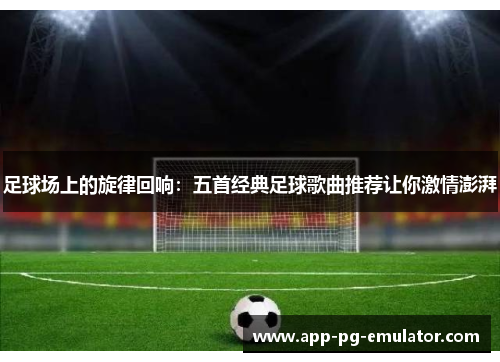 足球场上的旋律回响：五首经典足球歌曲推荐让你激情澎湃