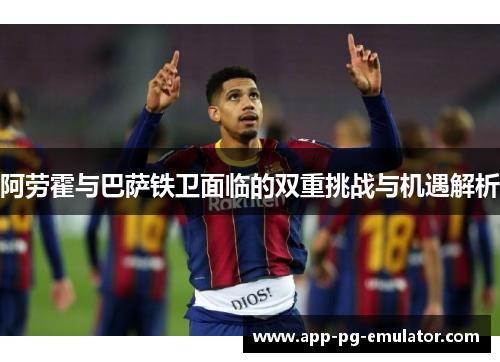 阿劳霍与巴萨铁卫面临的双重挑战与机遇解析