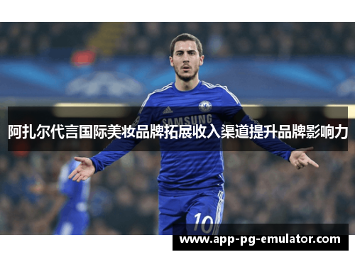 阿扎尔代言国际美妆品牌拓展收入渠道提升品牌影响力