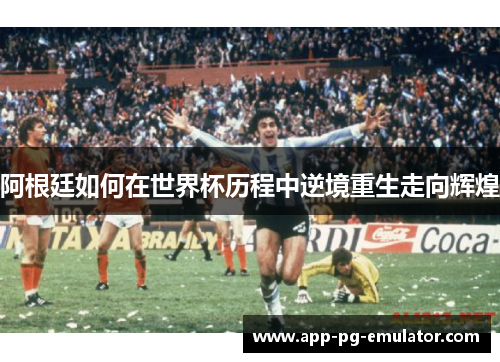 阿根廷如何在世界杯历程中逆境重生走向辉煌