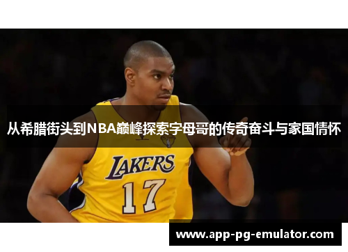 从希腊街头到NBA巅峰探索字母哥的传奇奋斗与家国情怀