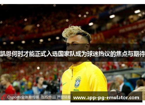 凯恩何时才能正式入选国家队成为球迷热议的焦点与期待