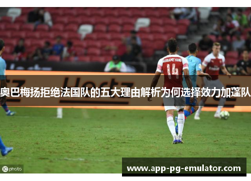 奥巴梅扬拒绝法国队的五大理由解析为何选择效力加蓬队