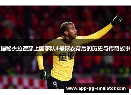 揭秘杰拉德穿上国家队4号球衣背后的历史与传奇故事