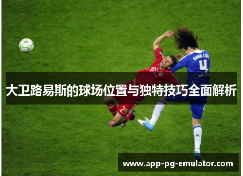 大卫路易斯的球场位置与独特技巧全面解析